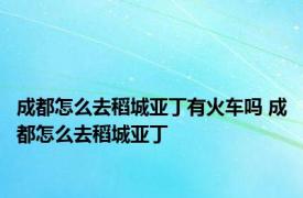 成都怎么去稻城亚丁有火车吗 成都怎么去稻城亚丁