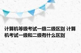 计算机等级考试一级二级区别 计算机考试一级和二级有什么区别