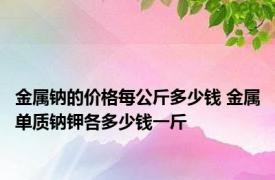 金属钠的价格每公斤多少钱 金属单质钠钾各多少钱一斤