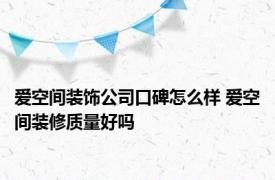 爱空间装饰公司口碑怎么样 爱空间装修质量好吗