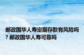 邮政国华人寿定期存款有风险吗? 邮政国华人寿可靠吗