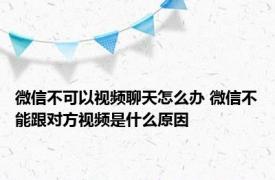 微信不可以视频聊天怎么办 微信不能跟对方视频是什么原因