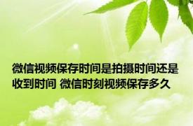 微信视频保存时间是拍摄时间还是收到时间 微信时刻视频保存多久