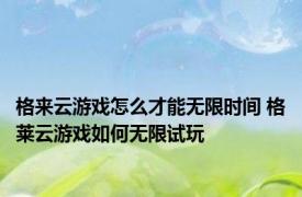 格来云游戏怎么才能无限时间 格莱云游戏如何无限试玩