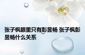 张子枫眼里只有彭昱畅 张子枫彭昱畅什么关系