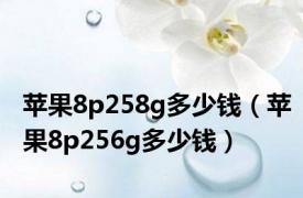 苹果8p258g多少钱（苹果8p256g多少钱）