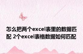 怎么把两个excel表里的数据匹配 2个excel表格数据如何匹配