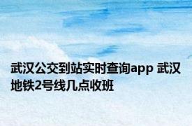 武汉公交到站实时查询app 武汉地铁2号线几点收班