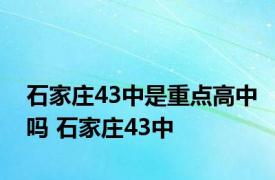 石家庄43中是重点高中吗 石家庄43中 