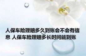 人保车险理赔多久到账会不会有信息 人保车险理赔多长时间能到账