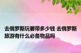 去俄罗斯玩要带多少钱 去俄罗斯旅游有什么必备物品吗