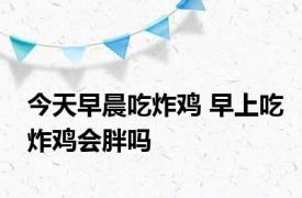 今天早晨吃炸鸡 早上吃炸鸡会胖吗