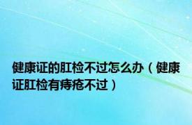 健康证的肛检不过怎么办（健康证肛检有痔疮不过）