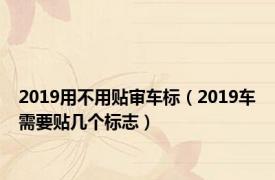 2019用不用贴审车标（2019车需要贴几个标志）