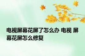 电视屏幕花屏了怎么办 电视 屏幕花屏怎么修复