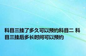 科目三挂了多久可以预约科目二 科目三挂后多长时间可以预约