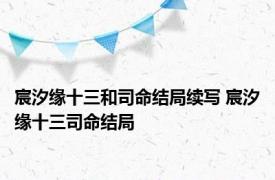 宸汐缘十三和司命结局续写 宸汐缘十三司命结局