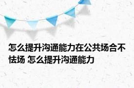 怎么提升沟通能力在公共场合不怯场 怎么提升沟通能力