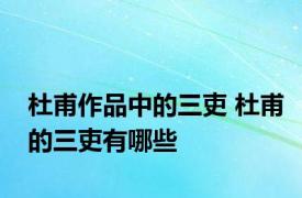 杜甫作品中的三吏 杜甫的三吏有哪些