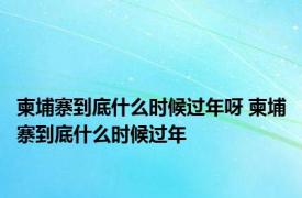 柬埔寨到底什么时候过年呀 柬埔寨到底什么时候过年