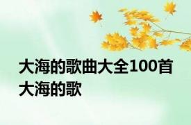 大海的歌曲大全100首 大海的歌 