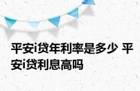 平安i贷年利率是多少 平安i贷利息高吗