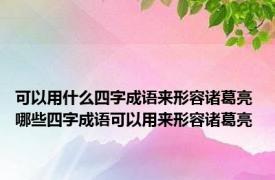 可以用什么四字成语来形容诸葛亮 哪些四字成语可以用来形容诸葛亮