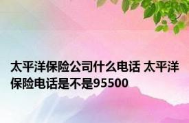 太平洋保险公司什么电话 太平洋保险电话是不是95500