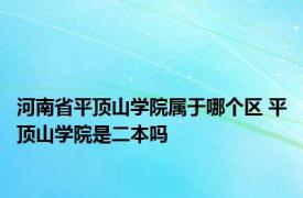 河南省平顶山学院属于哪个区 平顶山学院是二本吗