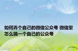 如何弄个自己的微信公众号 微信里怎么搞一个自己的公众号