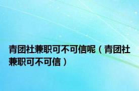 青团社兼职可不可信呢（青团社兼职可不可信）