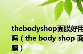 thebodyshop面膜好用吗（the body shop 面膜）