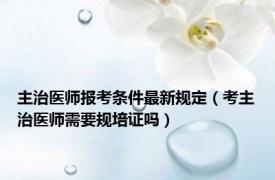 主治医师报考条件最新规定（考主治医师需要规培证吗）