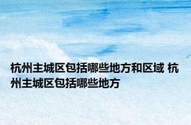 杭州主城区包括哪些地方和区域 杭州主城区包括哪些地方