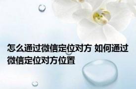 怎么通过微信定位对方 如何通过微信定位对方位置