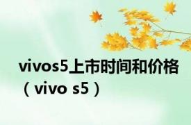 vivos5上市时间和价格（vivo s5）