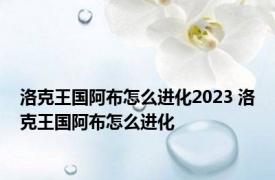 洛克王国阿布怎么进化2023 洛克王国阿布怎么进化