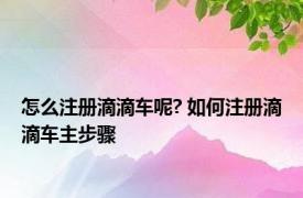 怎么注册滴滴车呢? 如何注册滴滴车主步骤