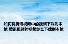 如何将腾讯视频中的视频下载到本地 腾讯视频的视频怎么下载到本地