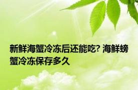 新鲜海蟹冷冻后还能吃? 海鲜螃蟹冷冻保存多久