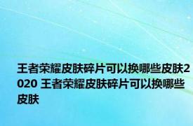 王者荣耀皮肤碎片可以换哪些皮肤2020 王者荣耀皮肤碎片可以换哪些皮肤