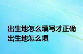 出生地怎么填写才正确 出生地怎么填