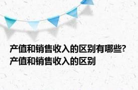 产值和销售收入的区别有哪些? 产值和销售收入的区别