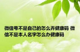 微信号不是自己的怎么弄健康码 微信不是本人名字怎么办健康码