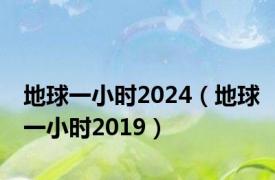 地球一小时2024（地球一小时2019）