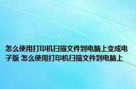 怎么使用打印机扫描文件到电脑上变成电子版 怎么使用打印机扫描文件到电脑上