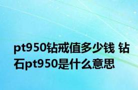 pt950钻戒值多少钱 钻石pt950是什么意思