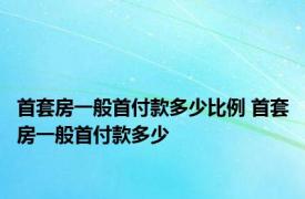 首套房一般首付款多少比例 首套房一般首付款多少