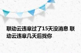 联动云违章过了15天没消息 联动云违章几天后找你