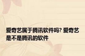 爱奇艺属于腾讯软件吗? 爱奇艺是不是腾讯的软件